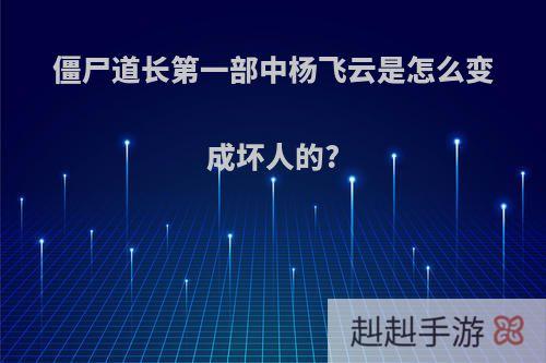 僵尸道长第一部中杨飞云是怎么变成坏人的?