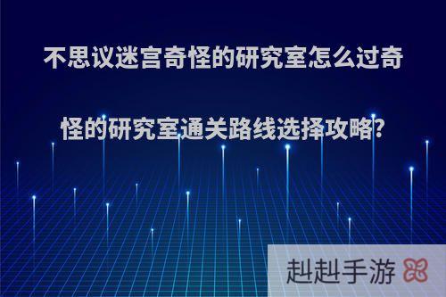 不思议迷宫奇怪的研究室怎么过奇怪的研究室通关路线选择攻略?
