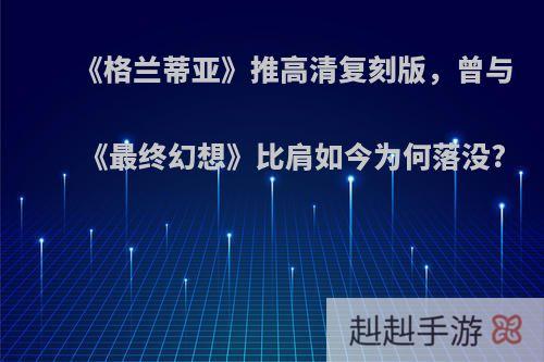 《格兰蒂亚》推高清复刻版，曾与《最终幻想》比肩如今为何落没?