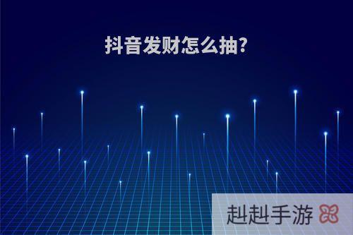 抖音发财怎么抽?