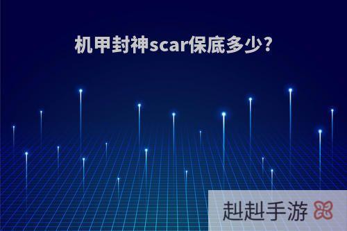 机甲封神scar保底多少?