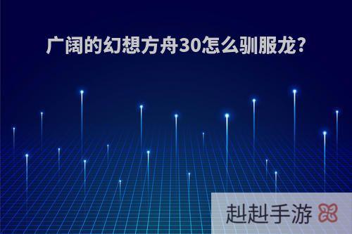 广阔的幻想方舟30怎么驯服龙?