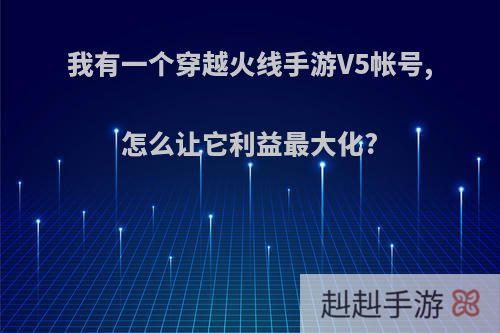我有一个穿越火线手游V5帐号,怎么让它利益最大化?