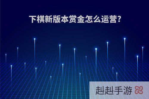 下棋新版本赏金怎么运营?