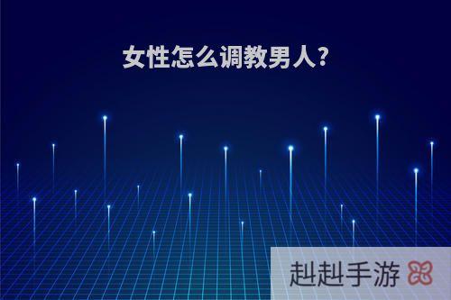 女性怎么调教男人?
