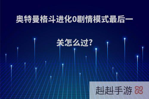 奥特曼格斗进化0剧情模式最后一关怎么过?