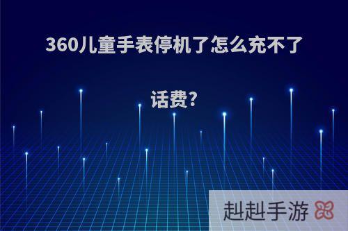 360儿童手表停机了怎么充不了话费?
