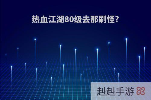 热血江湖80级去那刷怪?