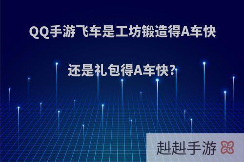 QQ手游飞车是工坊锻造得A车快还是礼包得A车快?