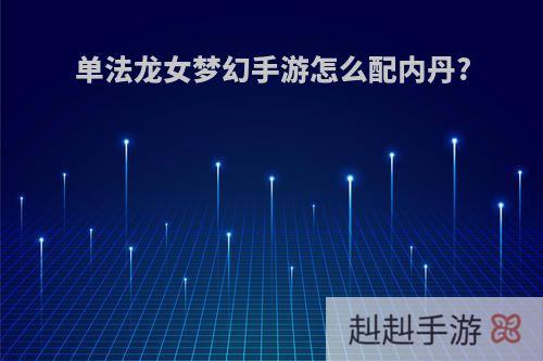 单法龙女梦幻手游怎么配内丹?