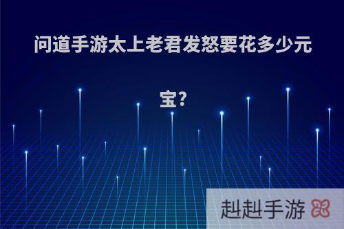 问道手游太上老君发怒要花多少元宝?