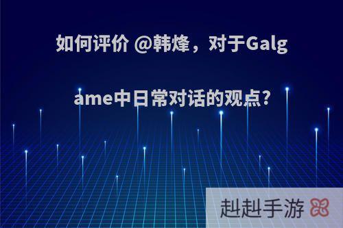 如何评价 @韩烽，对于Galgame中日常对话的观点?