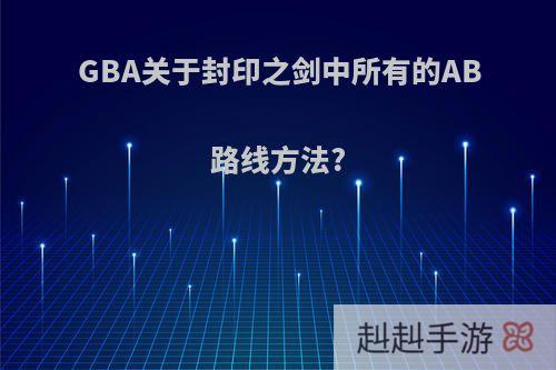 GBA关于封印之剑中所有的AB路线方法?
