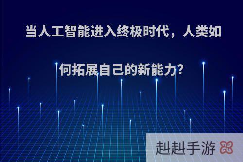 当人工智能进入终极时代，人类如何拓展自己的新能力?