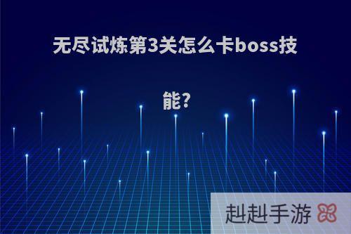 无尽试炼第3关怎么卡boss技能?