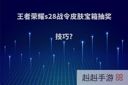 王者荣耀s28战令皮肤宝箱抽奖技巧?