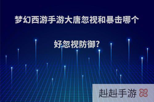 梦幻西游手游大唐忽视和暴击哪个好忽视防御?