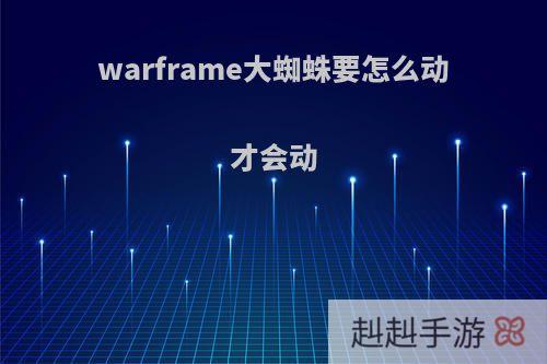warframe大蜘蛛要怎么动才会动