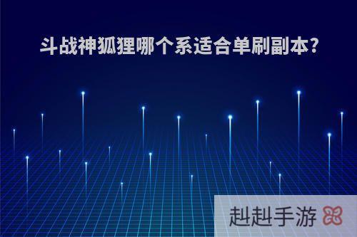 斗战神狐狸哪个系适合单刷副本?