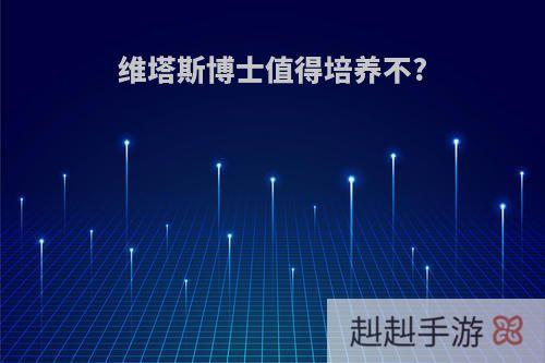 维塔斯博士值得培养不?