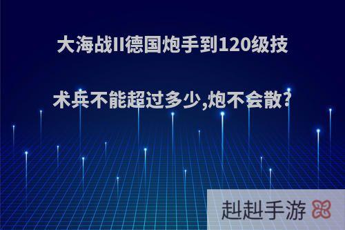 大海战II德国炮手到120级技术兵不能超过多少,炮不会散?