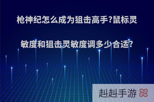 枪神纪怎么成为狙击高手?鼠标灵敏度和狙击灵敏度调多少合适?
