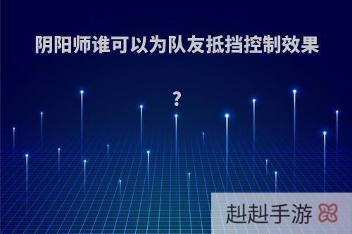 阴阳师谁可以为队友抵挡控制效果?