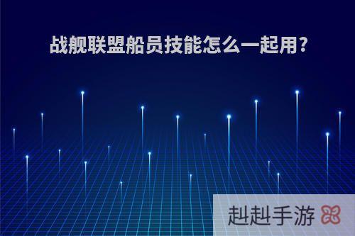 战舰联盟船员技能怎么一起用?