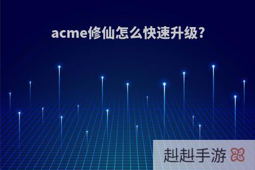 acme修仙怎么快速升级?