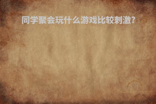 同学聚会玩什么游戏比较刺激?