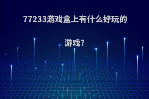 77233游戏盒上有什么好玩的游戏?