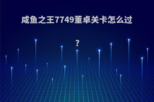 咸鱼之王7749董卓关卡怎么过?