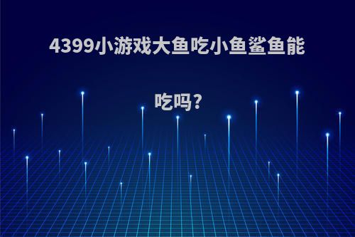 4399小游戏大鱼吃小鱼鲨鱼能吃吗?