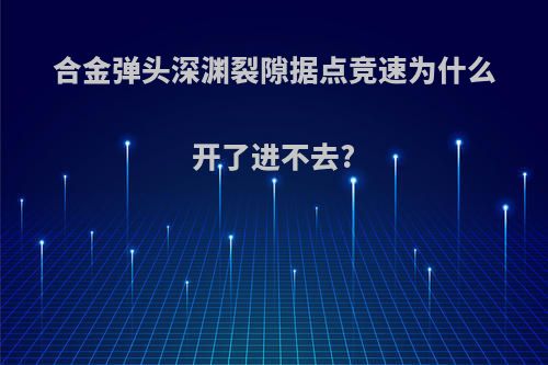 合金弹头深渊裂隙据点竞速为什么开了进不去?