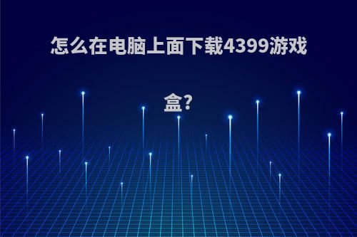 怎么在电脑上面下载4399游戏盒?
