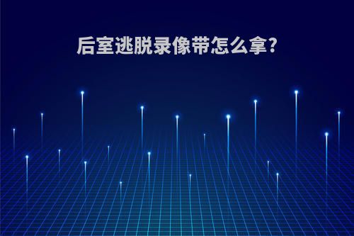 后室逃脱录像带怎么拿?