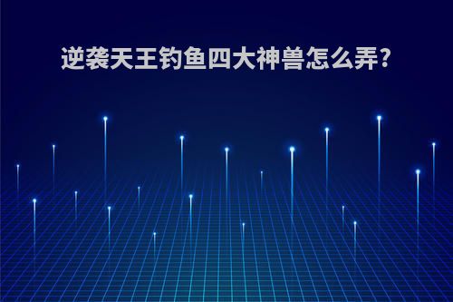 逆袭天王钓鱼四大神兽怎么弄?