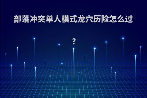 部落冲突单人模式龙穴历险怎么过?