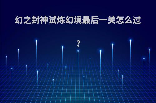 幻之封神试炼幻境最后一关怎么过?