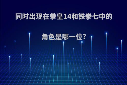 同时出现在拳皇14和铁拳七中的角色是哪一位?
