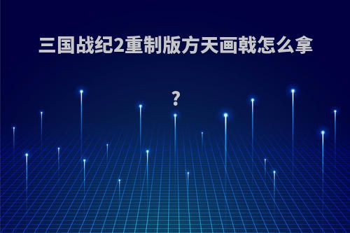 三国战纪2重制版方天画戟怎么拿?