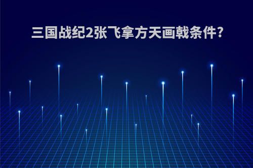 三国战纪2张飞拿方天画戟条件?