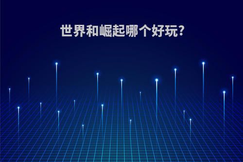 世界和崛起哪个好玩?