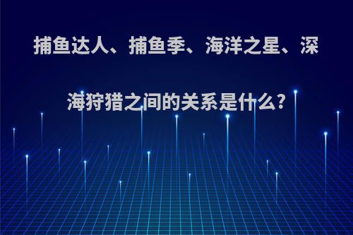 捕鱼达人、捕鱼季、海洋之星、深海狩猎之间的关系是什么?