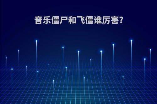 音乐僵尸和飞僵谁厉害?