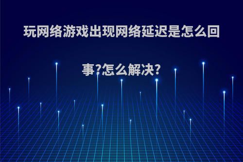 玩网络游戏出现网络延迟是怎么回事?怎么解决?
