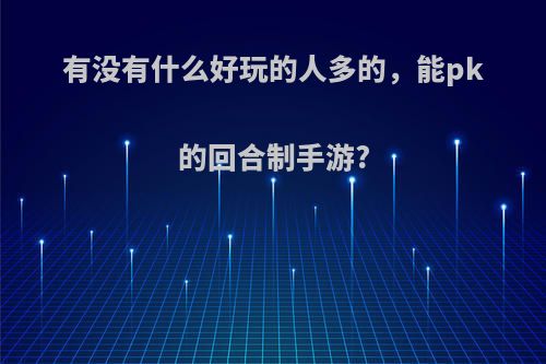 有没有什么好玩的人多的，能pk的回合制手游?