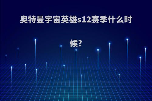 奥特曼宇宙英雄s12赛季什么时候?