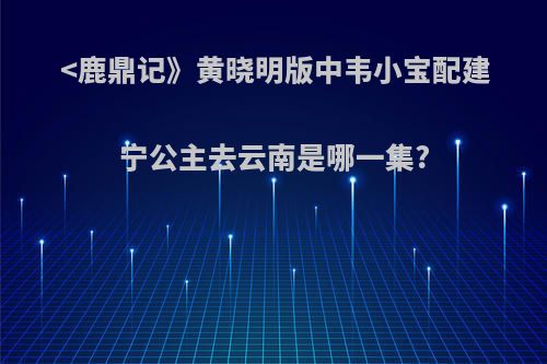 <鹿鼎记》黄晓明版中韦小宝配建宁公主去云南是哪一集?