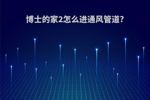 博士的家2怎么进通风管道?